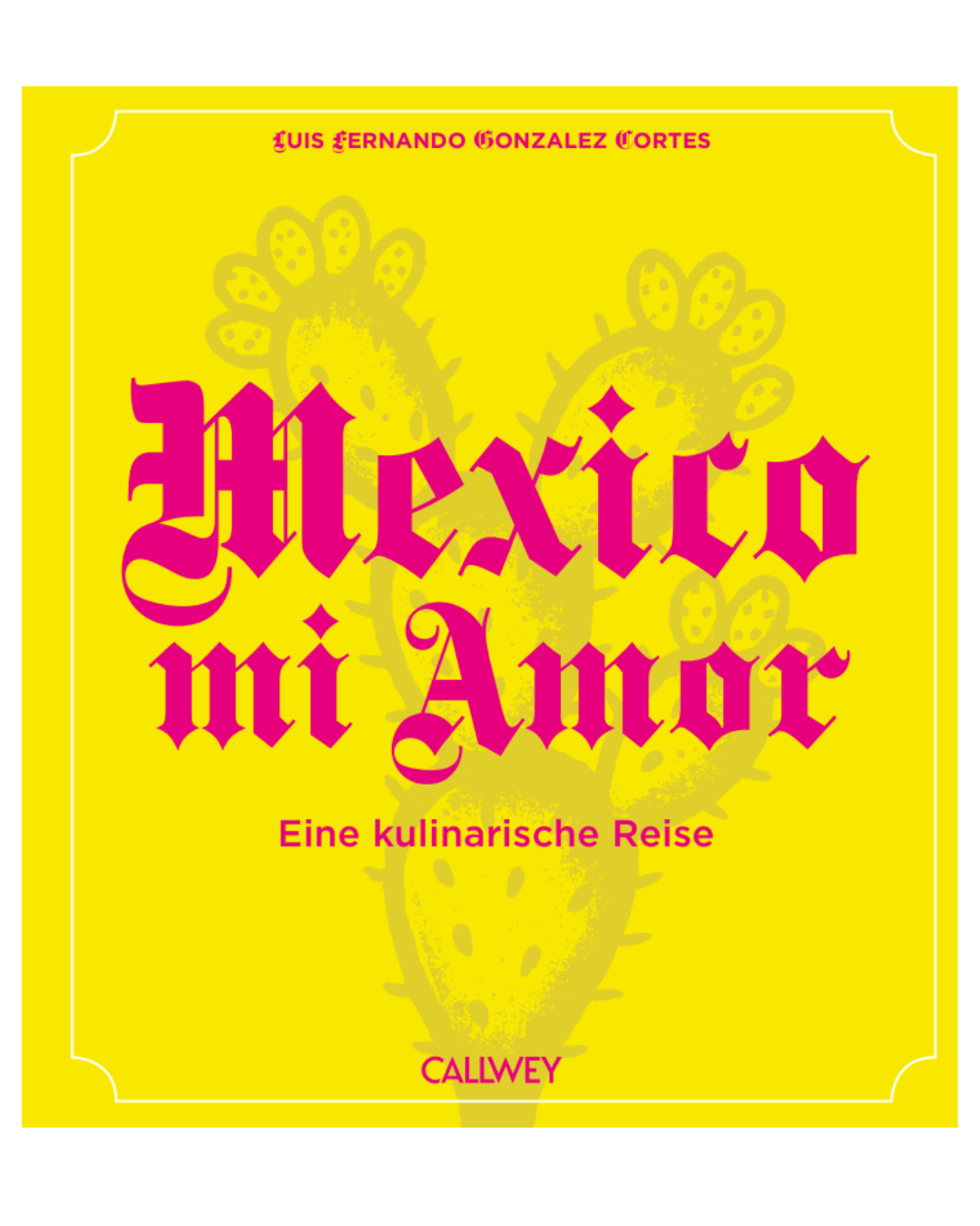 Leuchtend gelber Einband mit rosa gotischem "Mexico mi Amor", Kaktusmotiv und Untertitel: "Eine kulinarische Reise. Entdecke authentische Rezepte der mexikanischen Küche." Von Luis Fernando. Verlag: Callwey Verlag.